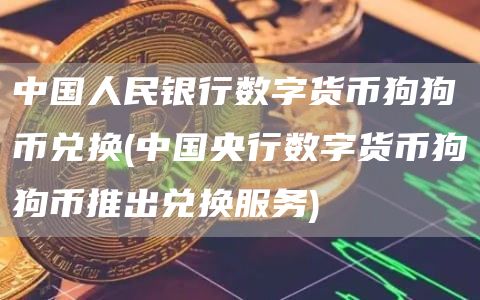 中国人民银行数字货币狗狗币兑换 - 中国央行数字货币狗狗币推出兑换服务